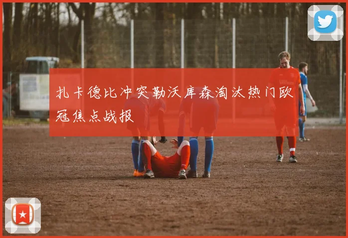 扎卡德比冲突勒沃库森淘汰热门欧冠焦点战报