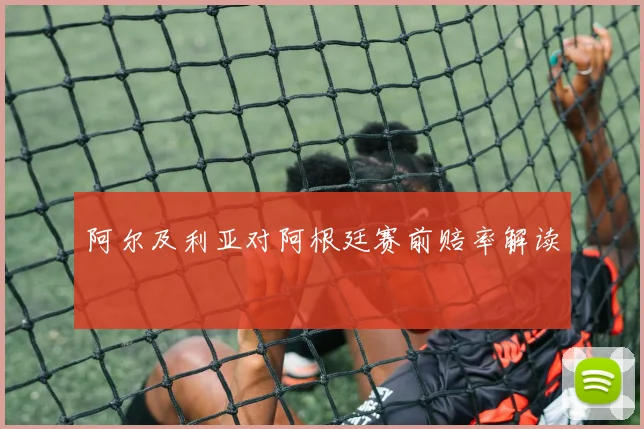 阿尔及利亚对阿根廷赛前赔率解读