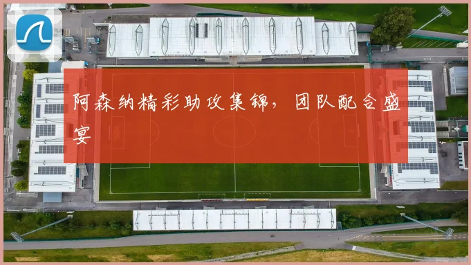 阿森纳精彩助攻集锦，团队配合盛宴