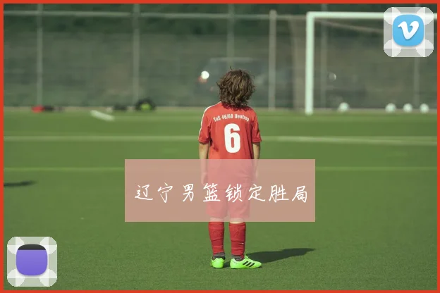 辽宁男篮锁定胜局