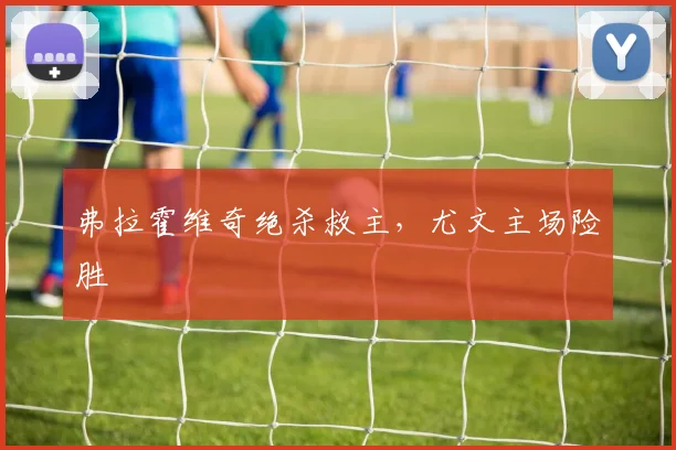 弗拉霍维奇绝杀救主，尤文主场险胜