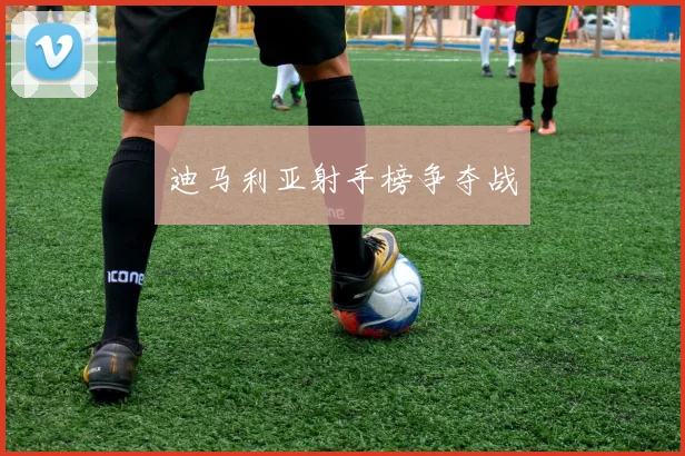 迪马利亚射手榜争夺战