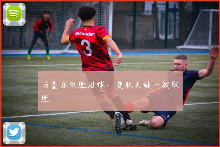 马奎尔制胜进球，曼联关键一战取胜