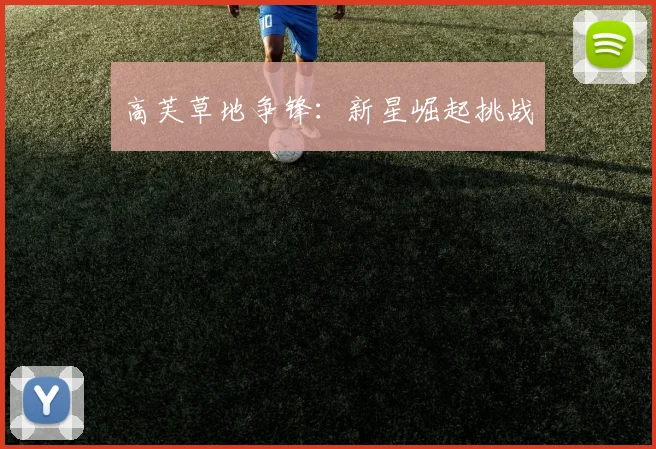 高芙草地争锋：新星崛起挑战