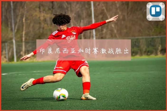 印度尼西亚加时赛激战胜出