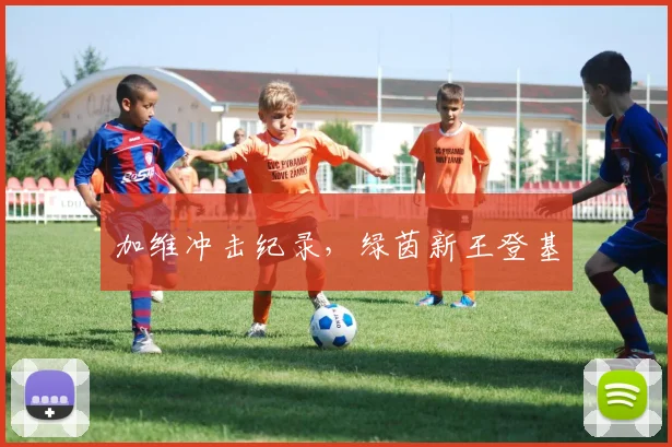加维冲击纪录，绿茵新王登基