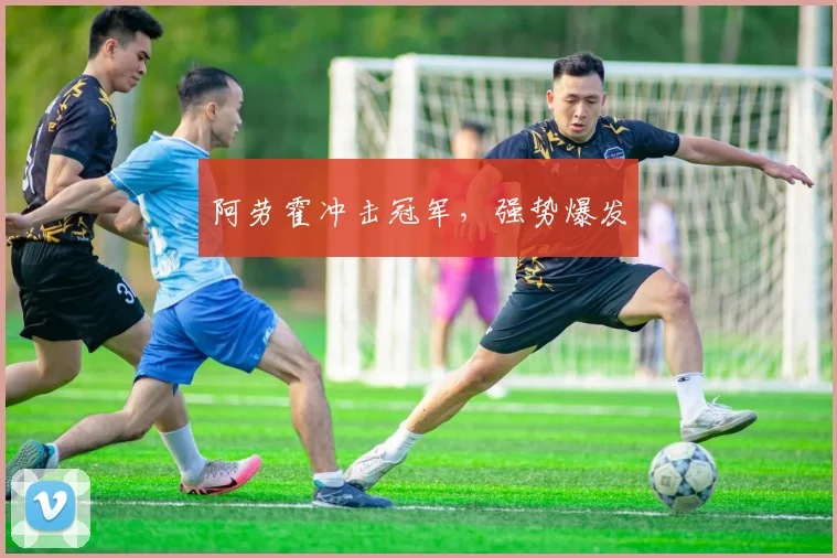 阿劳霍冲击冠军，强势爆发