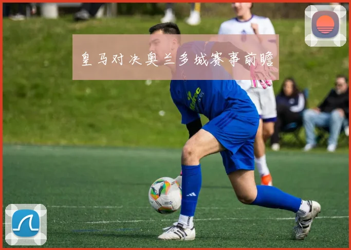 皇马对决奥兰多城赛事前瞻