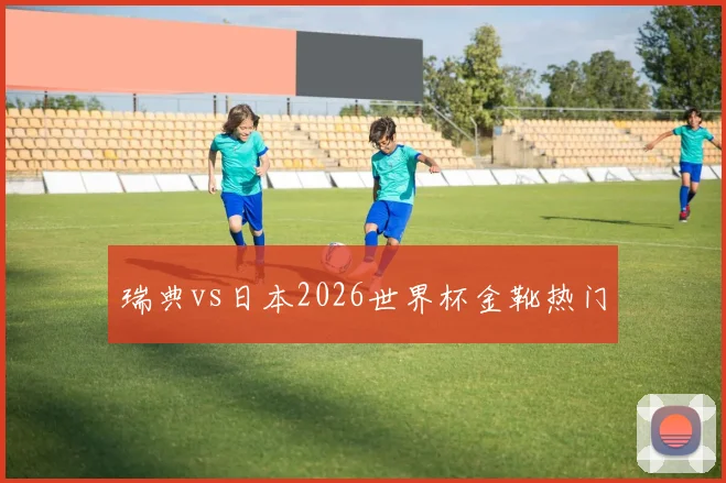 瑞典vs日本2026世界杯金靴热门