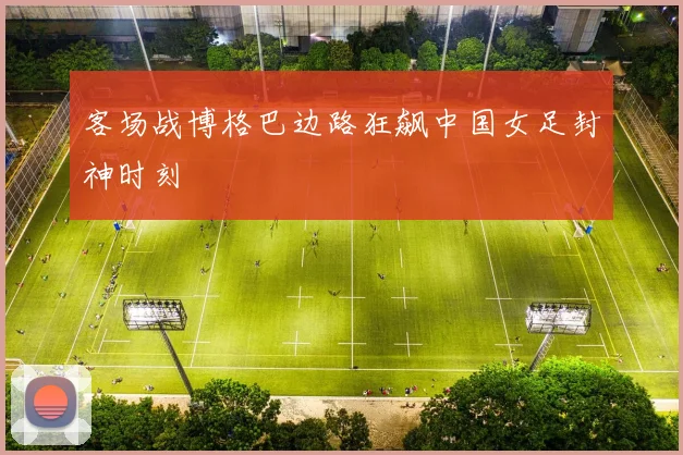 客场战博格巴边路狂飙中国女足封神时刻