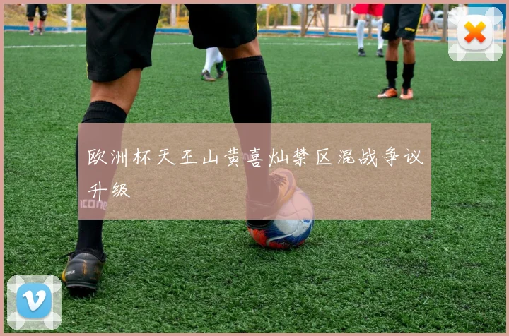 欧洲杯天王山黄喜灿禁区混战争议升级