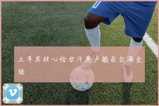 土耳其核心恰尔汗奥卢能否打满全场