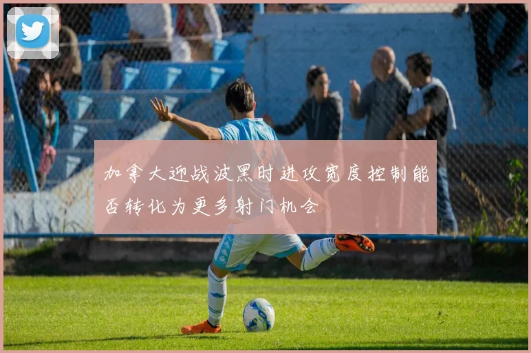 加拿大迎战波黑时进攻宽度控制能否转化为更多射门机会