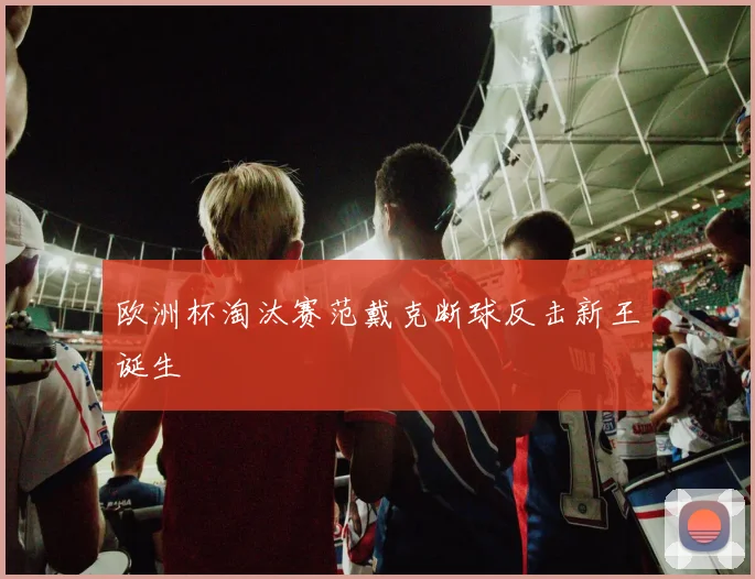 欧洲杯淘汰赛范戴克断球反击新王诞生