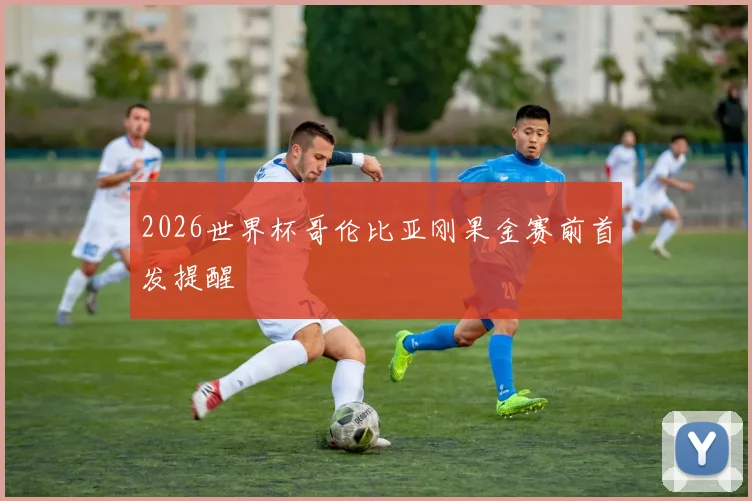 2026世界杯哥伦比亚刚果金赛前首发提醒