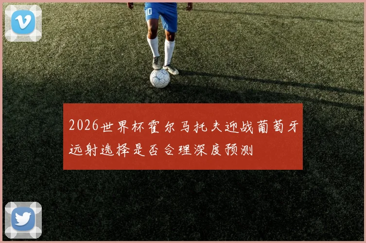 2026世界杯霍尔马托夫迎战葡萄牙远射选择是否合理深度预测