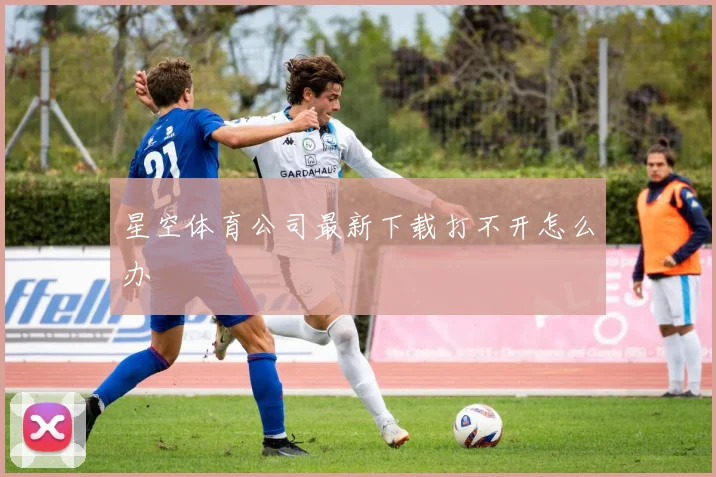 星空体育公司最新下载打不开怎么办