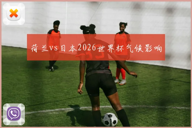荷兰vs日本2026世界杯气候影响