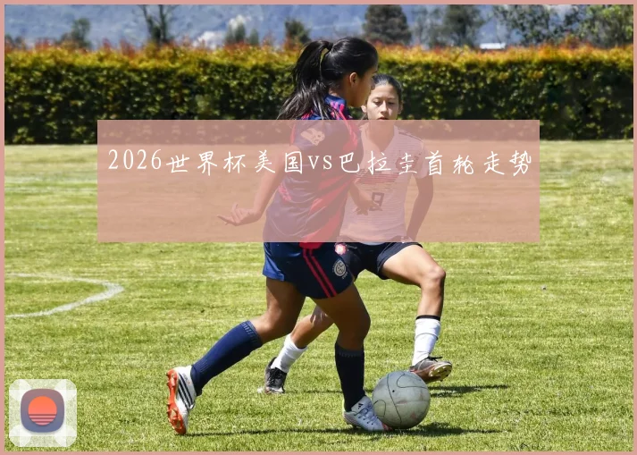 2026世界杯美国vs巴拉圭首轮走势