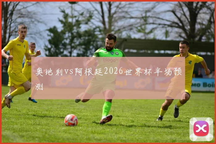 奥地利vs阿根廷2026世界杯半场预测