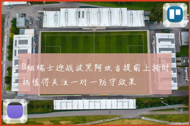 B组瑞士迎战波黑阿坎吉提前上抢时机值得关注一对一防守效果