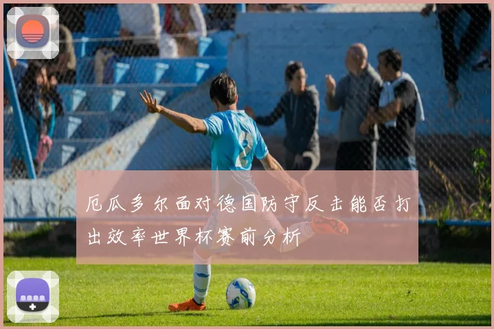 厄瓜多尔面对德国防守反击能否打出效率世界杯赛前分析