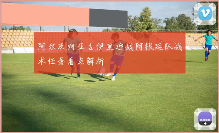 阿尔及利亚古伊里迎战阿根廷队战术任务看点解析