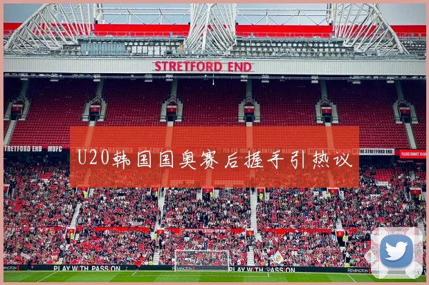 U20韩国国奥赛后握手引热议