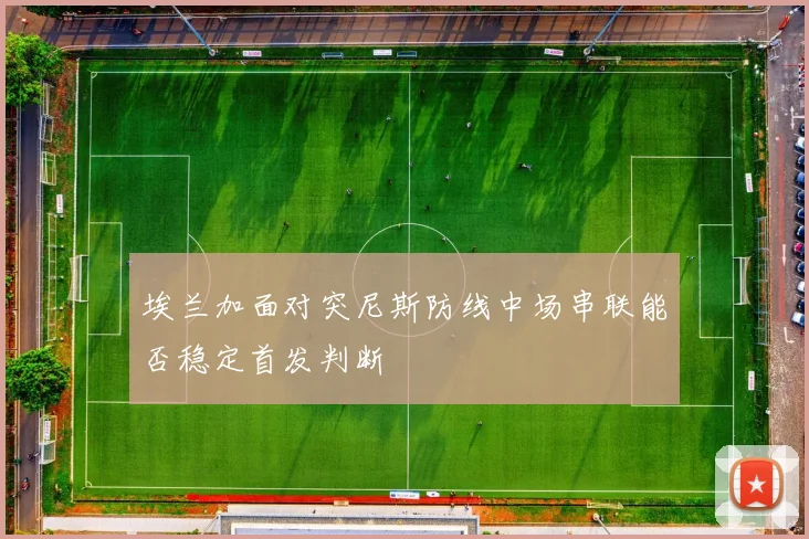 埃兰加面对突尼斯防线中场串联能否稳定首发判断