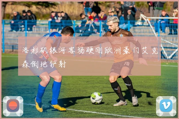 洛杉矶银河客场硬刚欧洲豪门艾克森倒地铲射