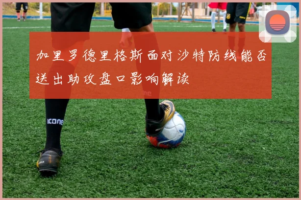 加里罗德里格斯面对沙特防线能否送出助攻盘口影响解读