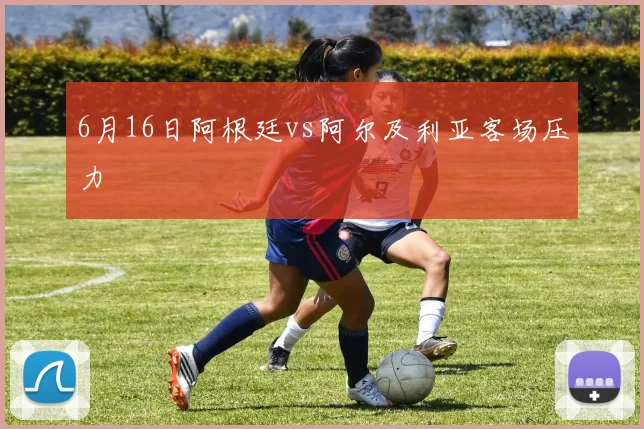 6月16日阿根廷vs阿尔及利亚客场压力
