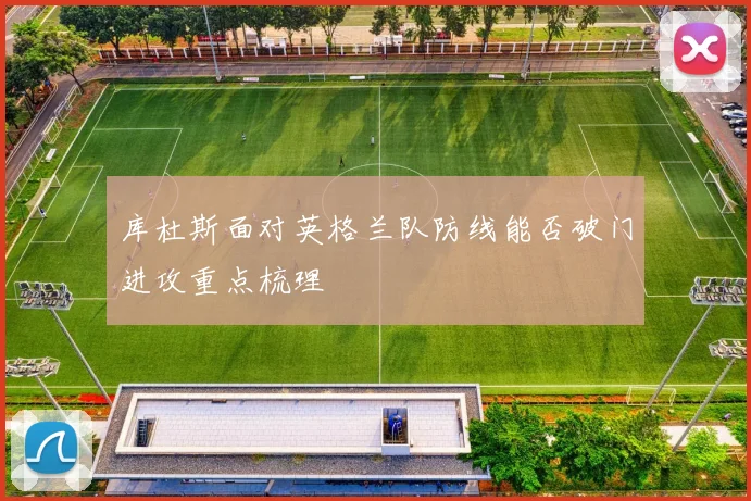 库杜斯面对英格兰队防线能否破门进攻重点梳理