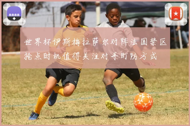 世界杯伊斯梅拉萨尔对阵法国禁区抢点时机值得关注对手盯防方式