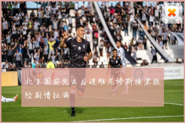 北京国安先丢后追维尼修斯横梁救险剧情拉满