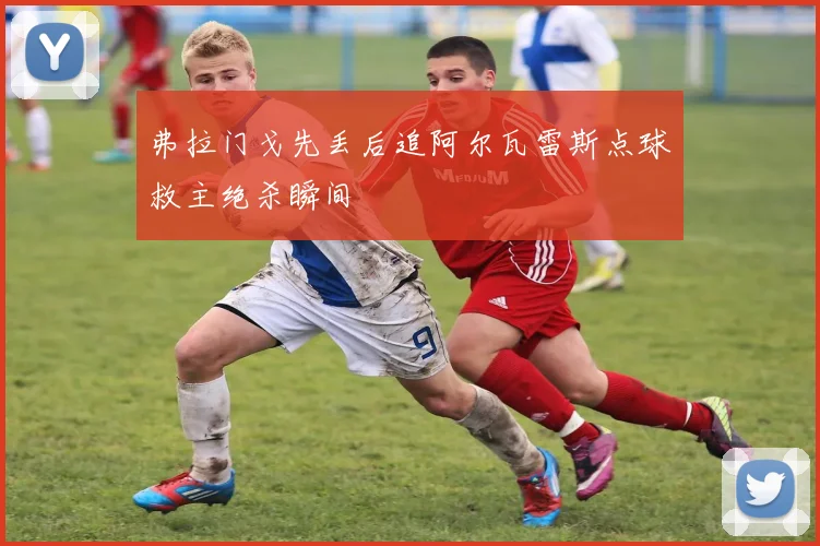 弗拉门戈先丢后追阿尔瓦雷斯点球救主绝杀瞬间