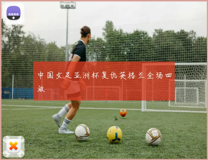 中国女足亚洲杯复仇英格兰全场回放