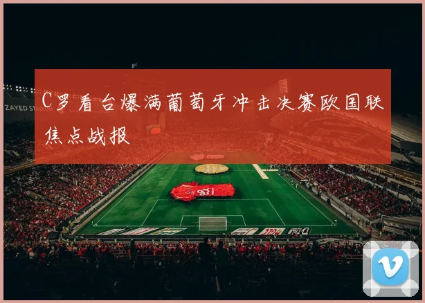C罗看台爆满葡萄牙冲击决赛欧国联焦点战报