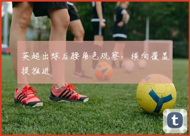 英超出球后腰角色观察,横向覆盖提推进