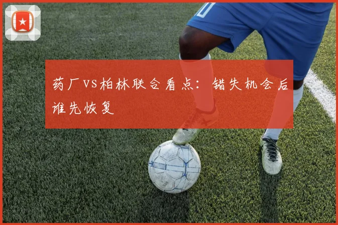 药厂vs柏林联合看点:错失机会后谁先恢复