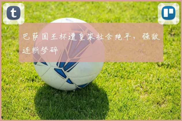 巴萨国王杯遭皇家社会绝平，强敌连斩梦碎