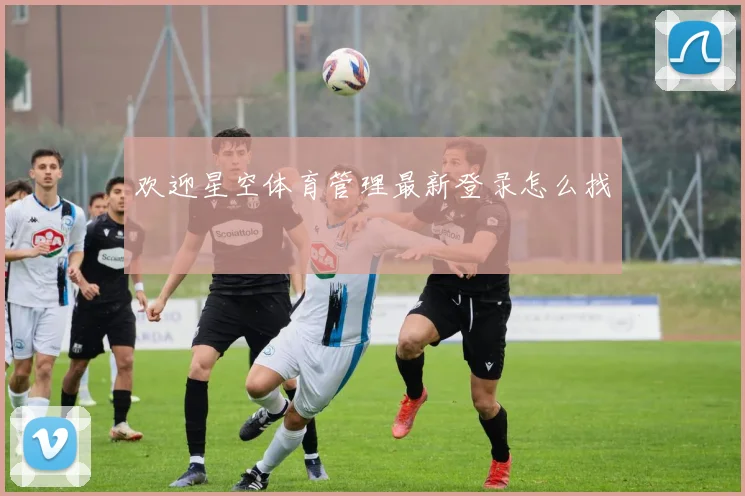 欢迎星空体育管理最新登录怎么找