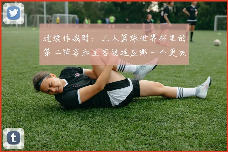 连续作战时，三人篮球世界杯里的第二阵容和主客场适应哪一个更决定下限