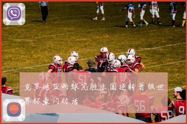 克罗地亚两球完胜法国逆转晋级世界杯豪门对话