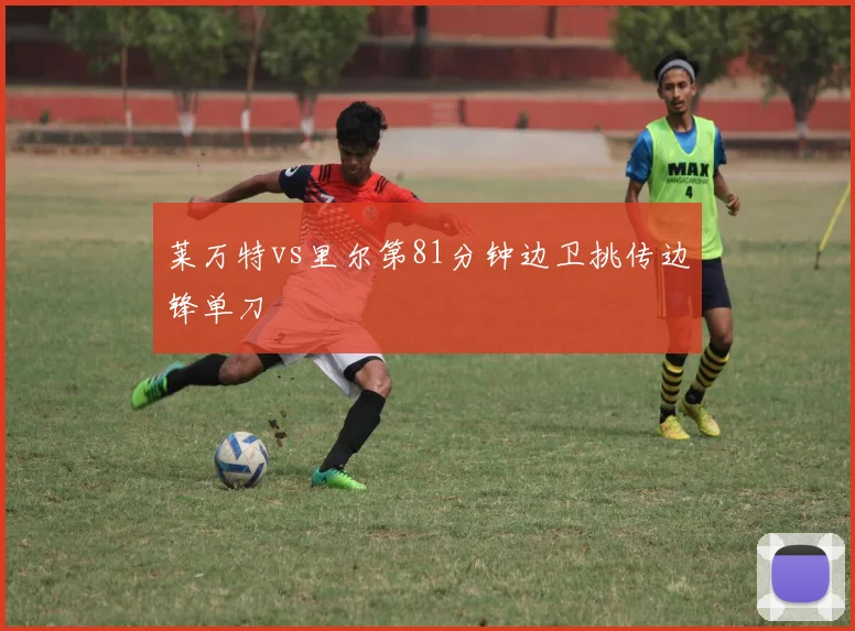 莱万特vs里尔第81分钟边卫挑传边锋单刀