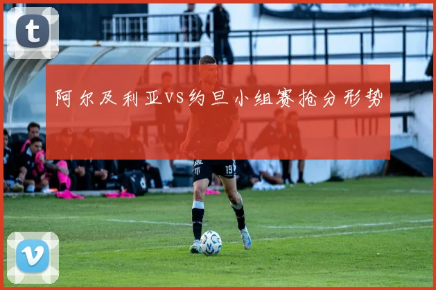 阿尔及利亚vs约旦小组赛抢分形势