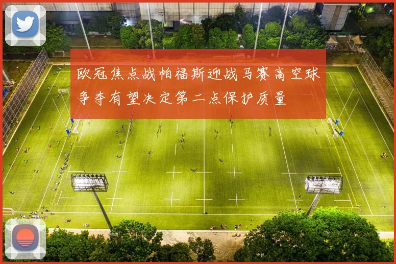 欧冠焦点战帕福斯迎战马赛高空球争夺有望决定第二点保护质量