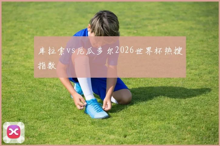 库拉索vs厄瓜多尔2026世界杯热搜指数