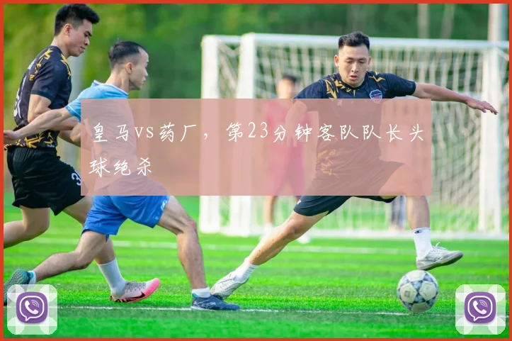皇马vs药厂,第23分钟客队队长头球绝杀