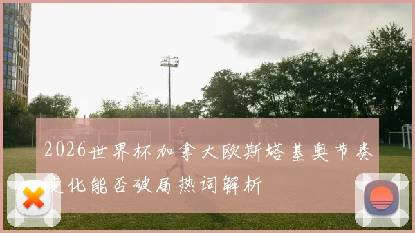 2026世界杯加拿大欧斯塔基奥节奏变化能否破局热词解析